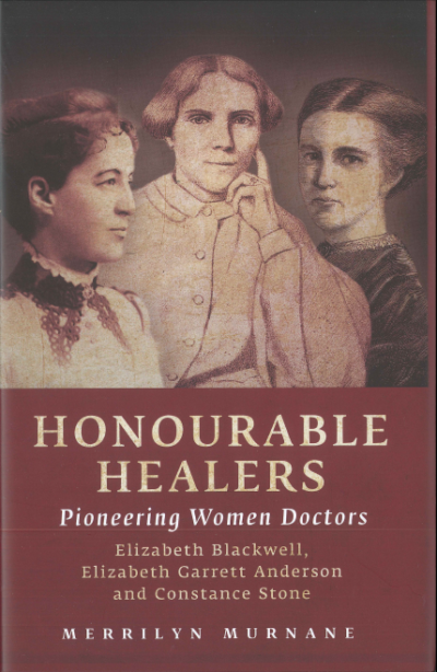 Honourable Healers. Pioneer women doctors: Elizabeth Blackwell, Elizabeth Garrett Anderson and Constance Stone.  By Merrilyn Murnane