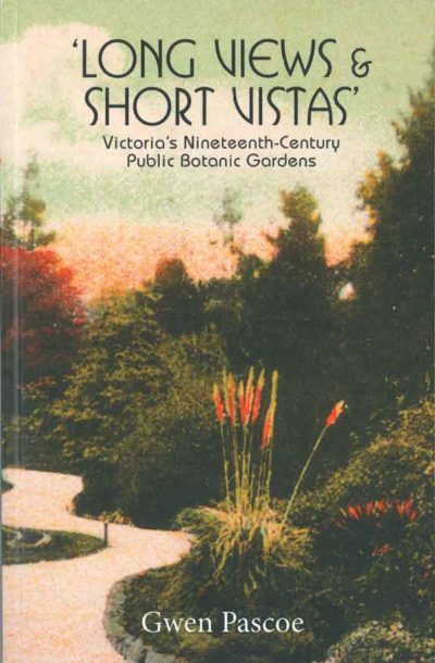 Long Views and Short Vistas: Victoria's Nineteenth-Century Public Botanic Gardens.  By Gwen Pascoe