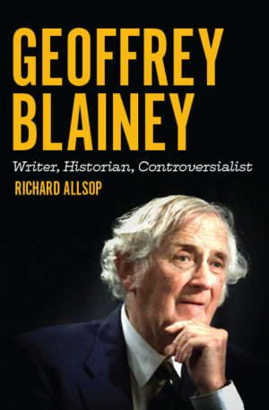 Geoffrey Blainey: Writer, Historian, Controversialist by Richard Allsop