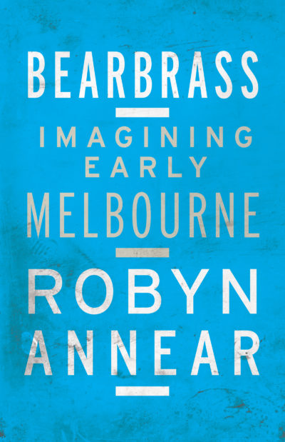 Bearbrass: Imaging Early Melbourne by Robyn Annear