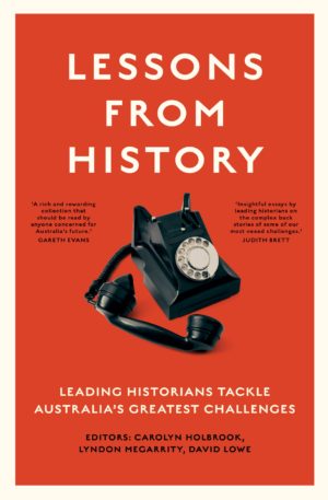 Lessons from History: Leading historians tackle Australia’s greatest challenges Edited by Carolyn Holbrook, Lyndon Megarrity, David Lowe