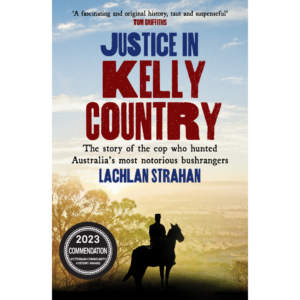 Justice in Kelly Country: The Story of the Cop Who Hunted Australia’s Most Notorious Bushrangers by Lachlan Strahan