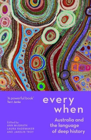 Every When: Australia and the Language of Deep History edited by Ann McGrath, Laura Rademaker and Jakelin Troy