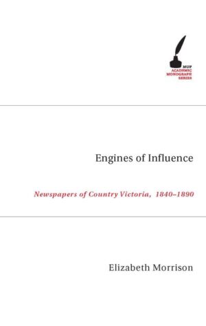Engines of Influence: Newspapers of Country Victoria, 1840-1890 by Elizabeth Morrison