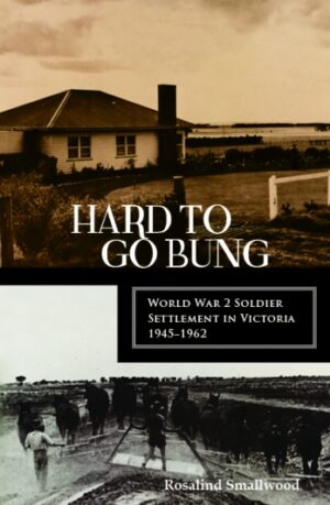 Hard to go Bung: World War 2 Soldier Settlement in Victoria 1945–1962 By Rosalind Smallwood