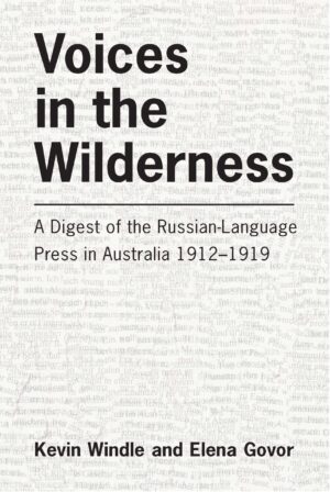 Voices in the Wilderness: A Digest of the Russian-Language press in Australia 1912-1919 by Kevin Windle and Elena Govor