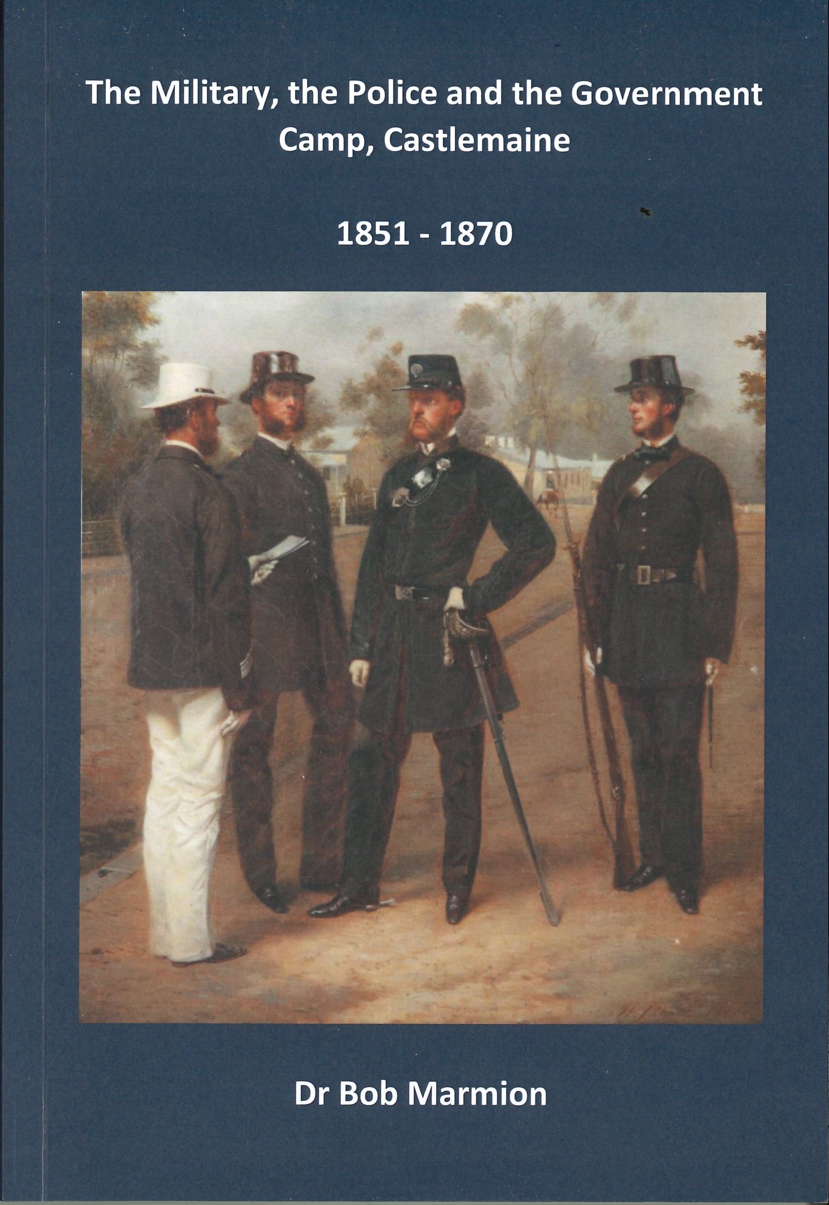The military, the police and the Government Camp, Castlemaine 1851-1870 by Dr. Bob Marmion