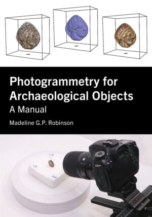 Photogrammetry for Archaeological Objects: A Manual by Madeline G.P. Robinson