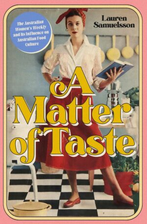 A Matter of Taste: The Australian Women’s Weekly and its influence on Australian food culture by Lauren Samuelsson