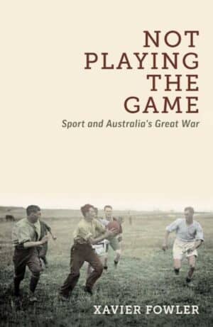Not Playing The Game: Sport and Australia's Great War by Xavier Fowler