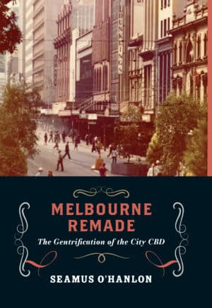 Melbourne Remade: The Gentrification of the City CBD by Seamus O'Hanlon