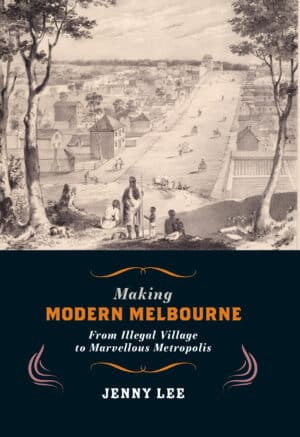 Making Modern Melbourne: From Illegal Village to Marvellous Metropolis by Jenny Lee