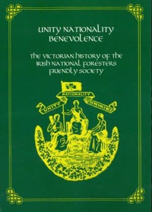 Unity, Nationality, Benevolence: The Victorian History of the Irish National Foresters Friendly Society by James Nicolas