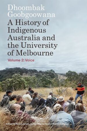 Dhoombak Goobgoowana: A History of Indigenous Australia and the University of Melbourne, Volume 2 - Voice edited by Ross L Jones, James Waghorne and Marcia Langton