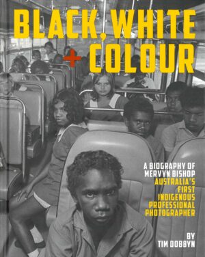 Black, White + Colour: A Biography of Mervyn Bishop, Australia's First Indigenous Professional Photographer by Tim Dobbyn