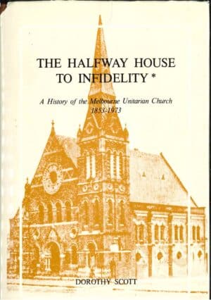 The Halfway House to Infidelity: A History of the Melbourne Unitarian Church 1853-1973 by Dorothy Scott